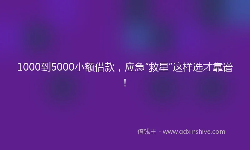 1000到5000小额借款，应急“救星”这样选才靠谱！