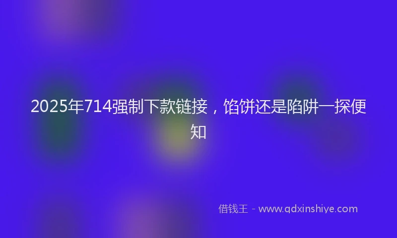 2025年714强制下款链接，馅饼还是陷阱一探便知