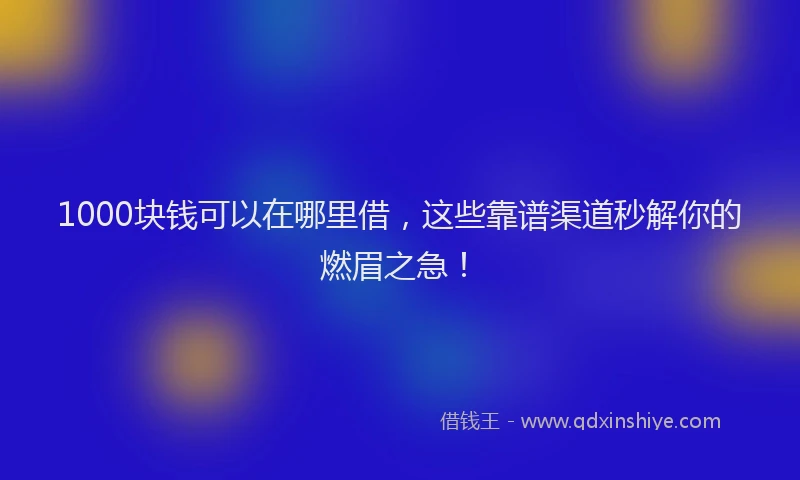 1000块钱可以在哪里借，这些靠谱渠道秒解你的燃眉之急！