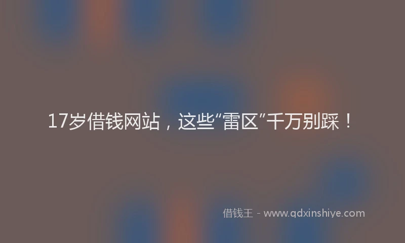 17岁借钱网站，这些“雷区”千万别踩！