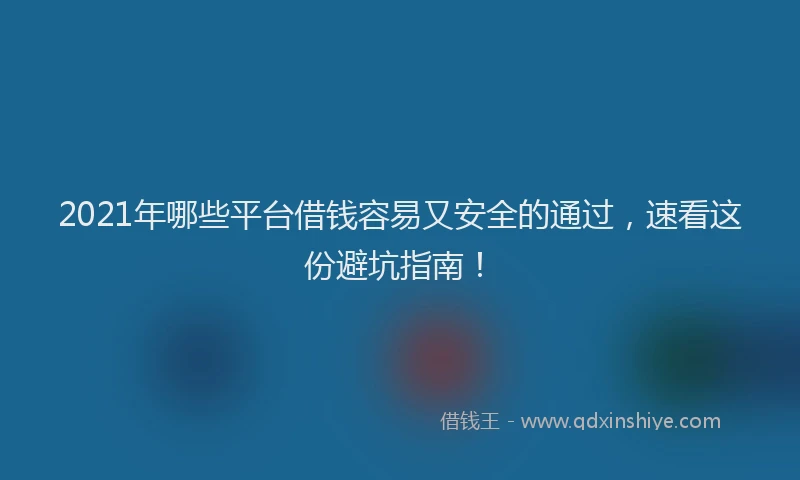 2021年哪些平台借钱容易又安全的通过，速看这份避坑指南！