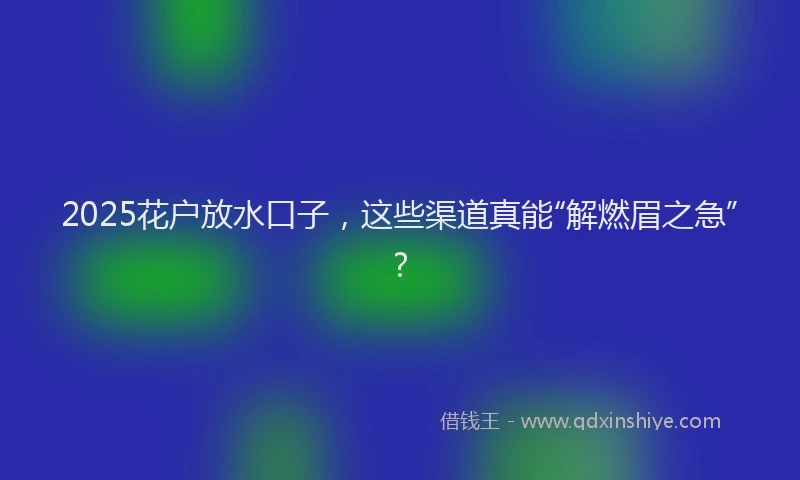 2025花户放水口子，这些渠道真能“解燃眉之急”？