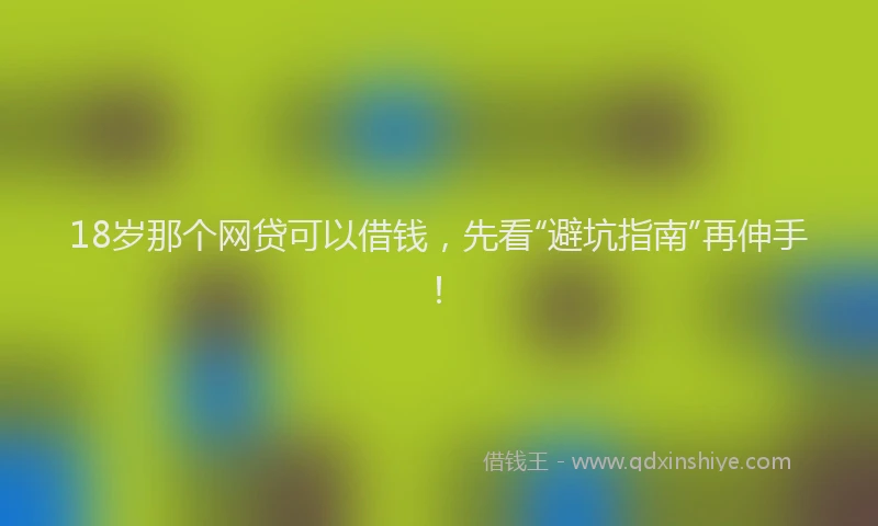 18岁那个网贷可以借钱，先看“避坑指南”再伸手！