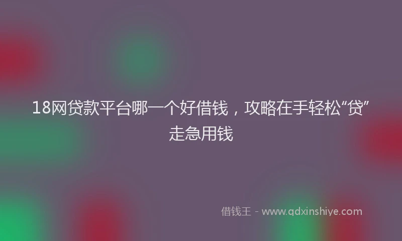 18网贷款平台哪一个好借钱，攻略在手轻松“贷”走急用钱
