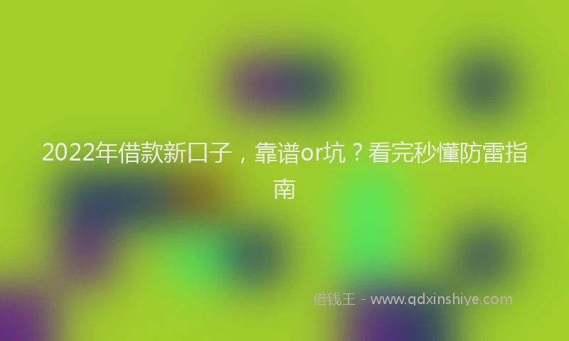 2022年借款新口子，靠谱or坑？看完秒懂防雷指南