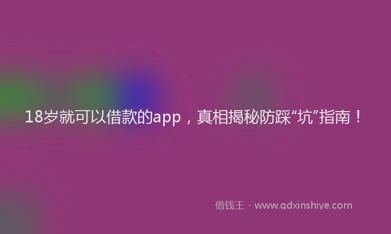 18岁就可以借款的app，真相揭秘防踩“坑”指南！