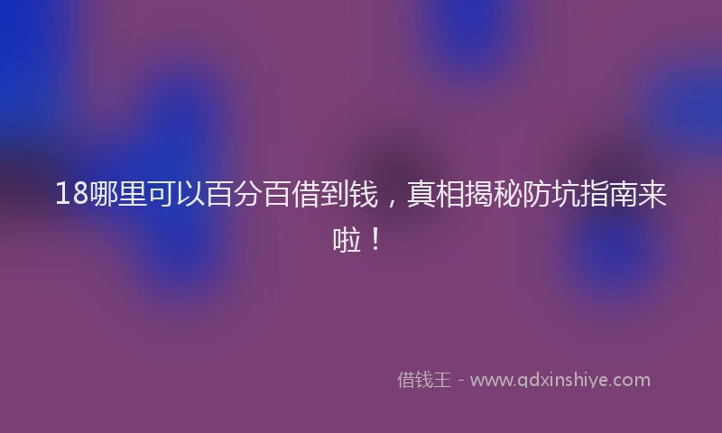 18哪里可以百分百借到钱，真相揭秘防坑指南来啦！