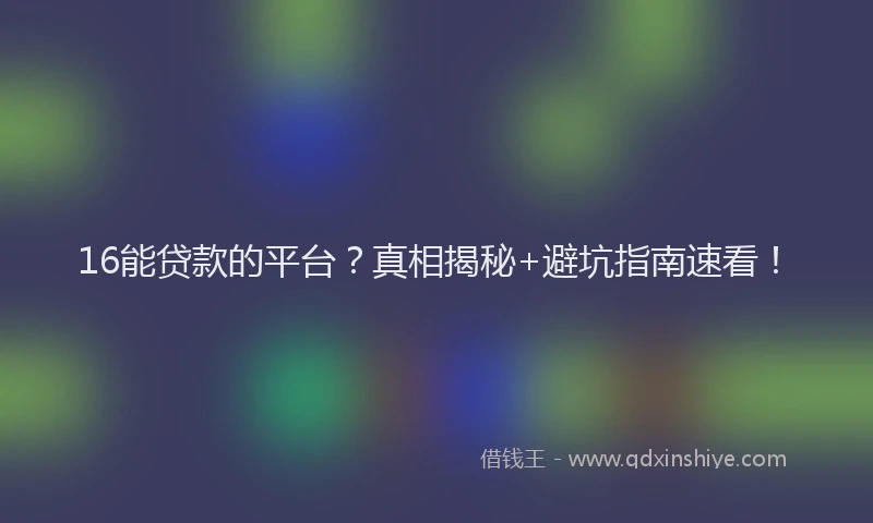 16能贷款的平台？真相揭秘+避坑指南速看！