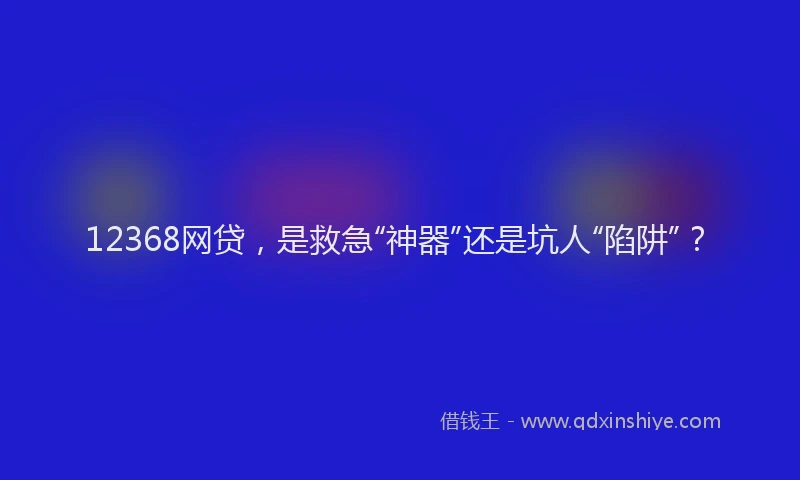 12368网贷，是救急“神器”还是坑人“陷阱”？