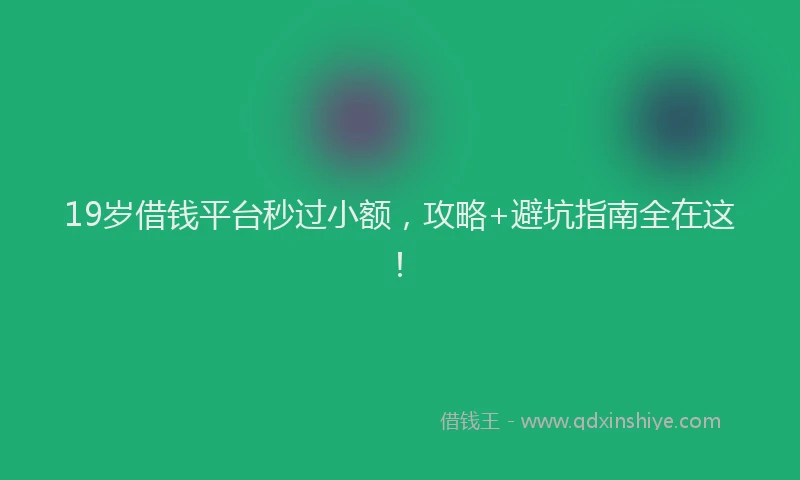 19岁借钱平台秒过小额，攻略+避坑指南全在这！