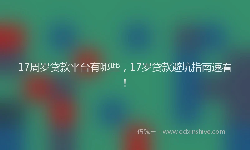 17周岁贷款平台有哪些，17岁贷款避坑指南速看！