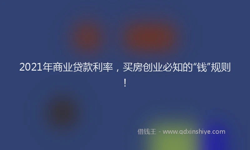 2021年商业贷款利率，买房创业必知的“钱”规则！