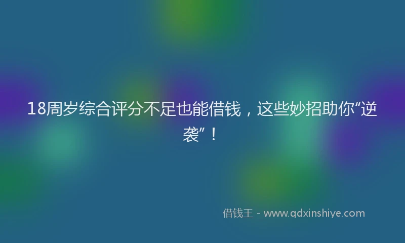 18周岁综合评分不足也能借钱，这些妙招助你“逆袭”！