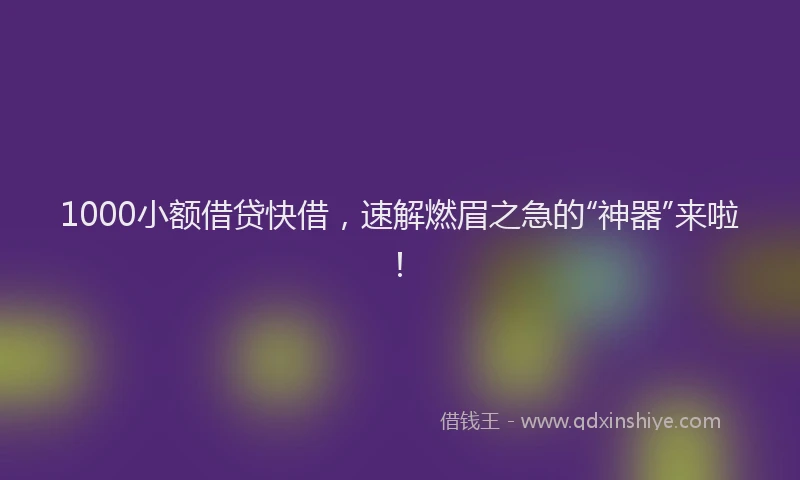 1000小额借贷快借，速解燃眉之急的“神器”来啦！