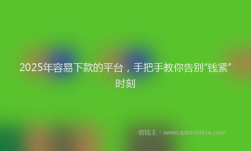 2025年容易下款的平台，手把手教你告别“钱紧”时刻
