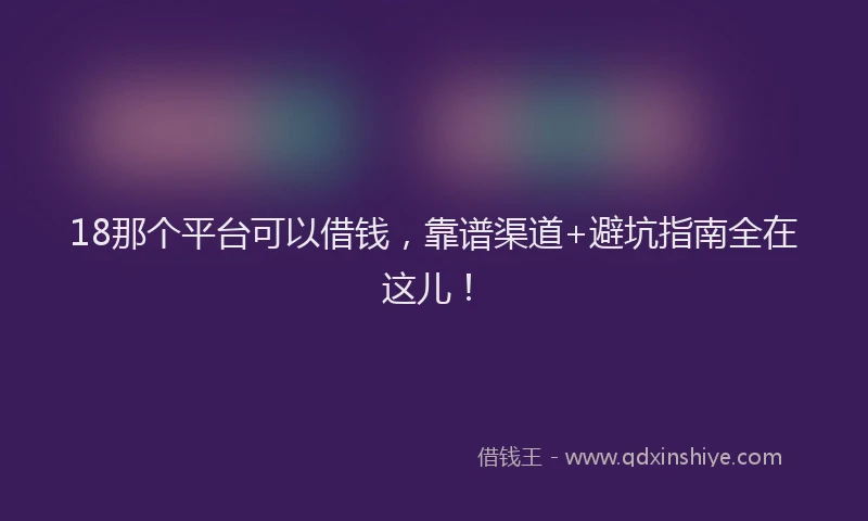 18那个平台可以借钱，靠谱渠道+避坑指南全在这儿！