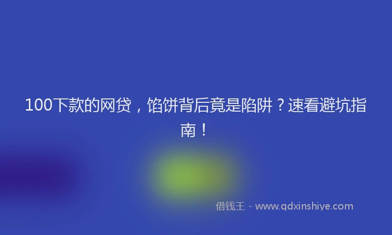100下款的网贷，馅饼背后竟是陷阱？速看避坑指南！