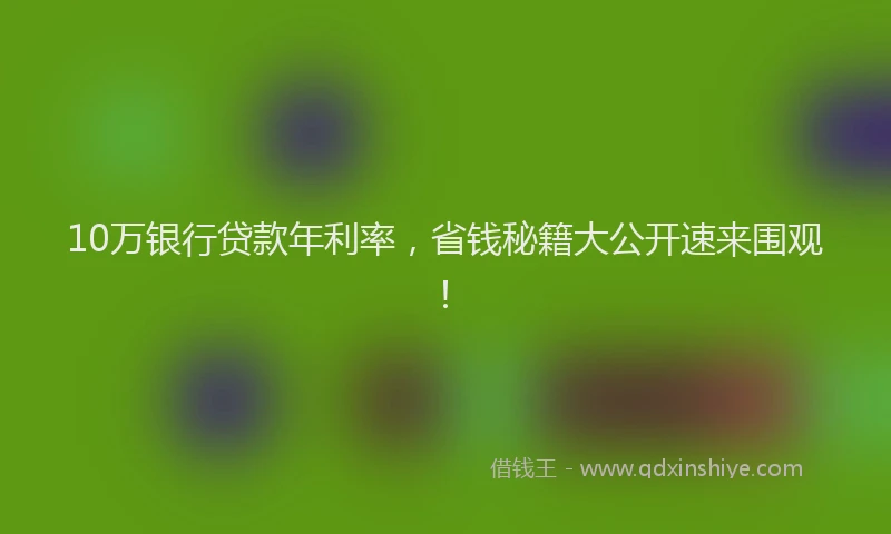 10万银行贷款年利率，省钱秘籍大公开速来围观！