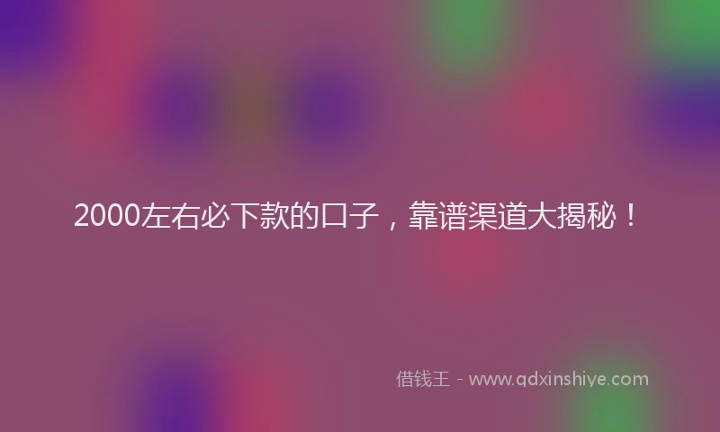 2000左右必下款的口子，靠谱渠道大揭秘！