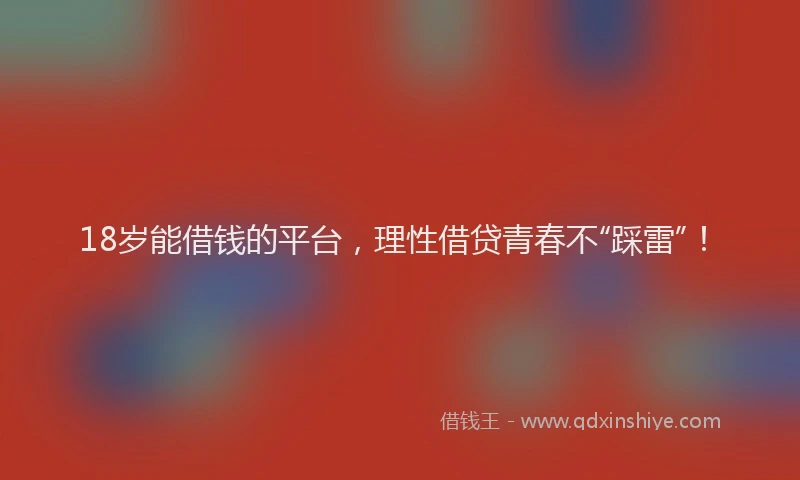 18岁能借钱的平台，理性借贷青春不“踩雷”！