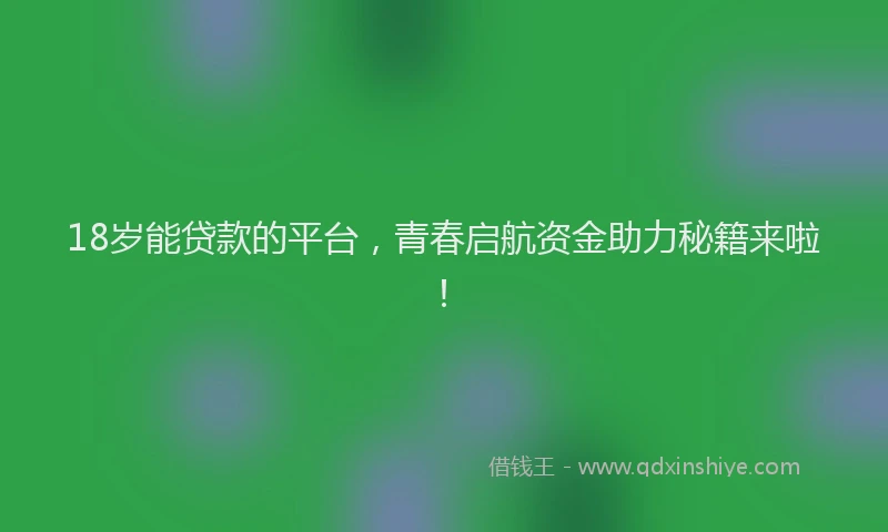 18岁能贷款的平台，青春启航资金助力秘籍来啦！
