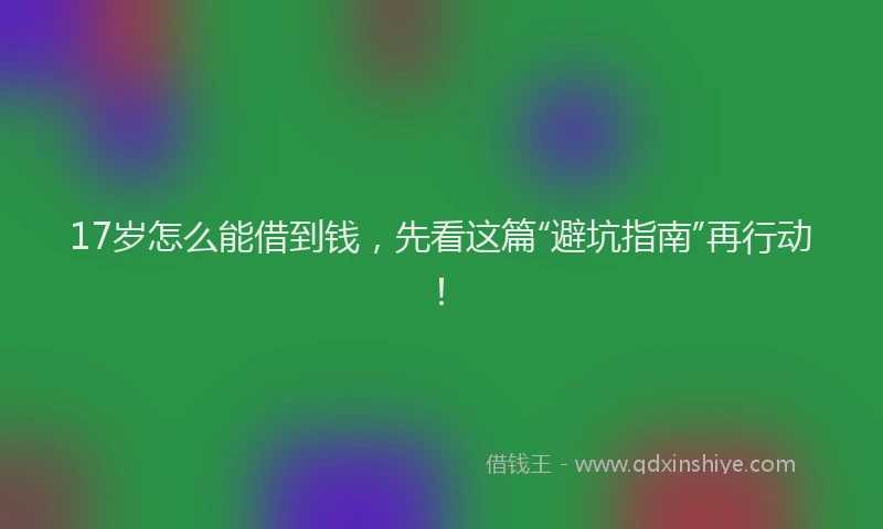 17岁怎么能借到钱，先看这篇“避坑指南”再行动！