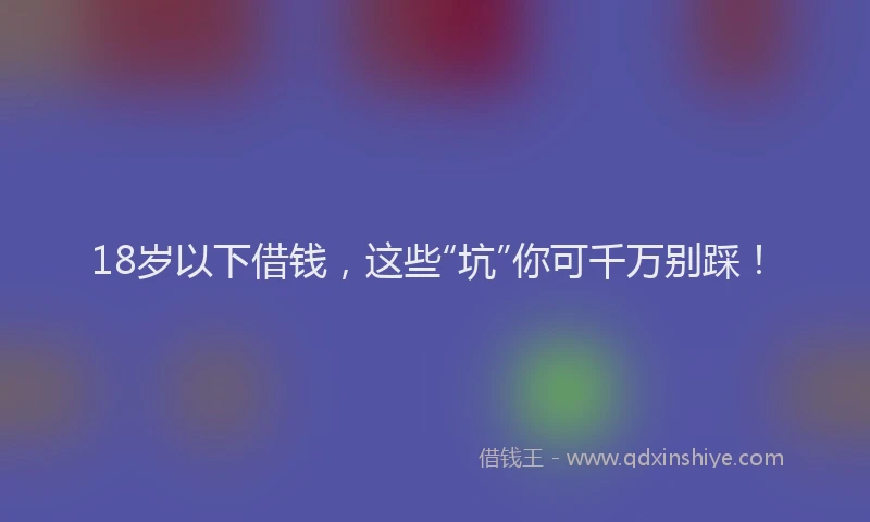 18岁以下借钱，这些“坑”你可千万别踩！