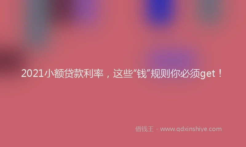 2021小额贷款利率，这些“钱”规则你必须get！