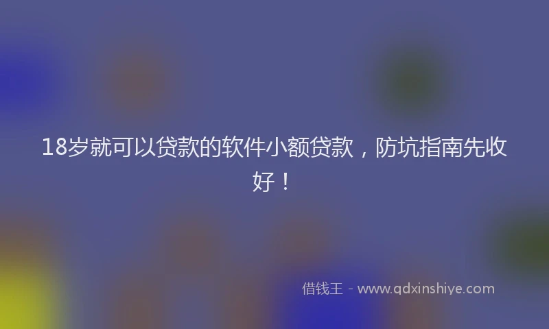18岁就可以贷款的软件小额贷款，防坑指南先收好！