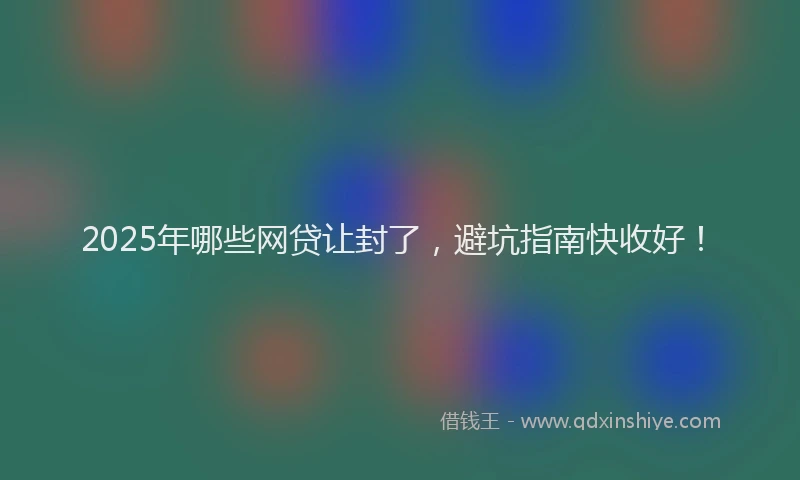 2025年哪些网贷让封了，避坑指南快收好！