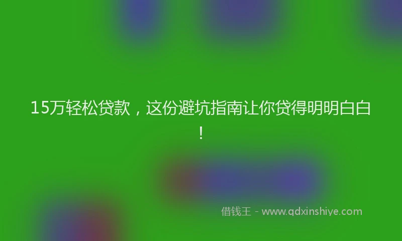15万轻松贷款，这份避坑指南让你贷得明明白白！