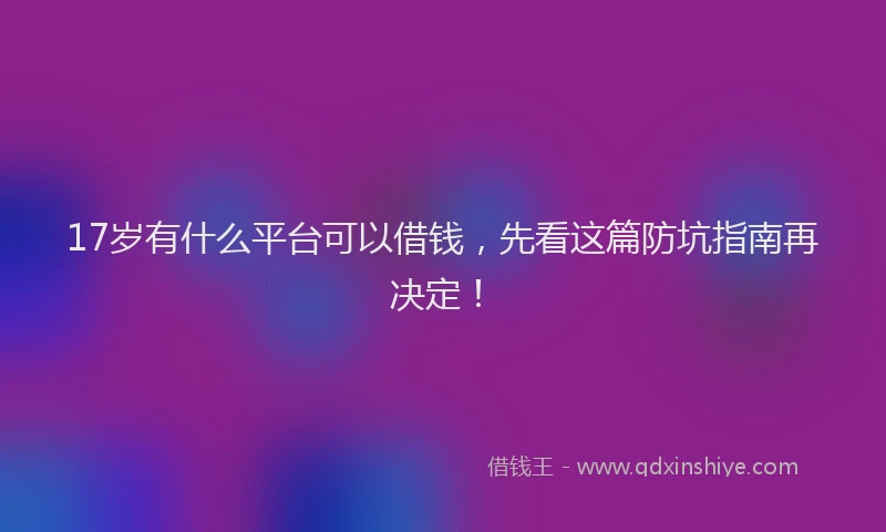 17岁有什么平台可以借钱，先看这篇防坑指南再决定！