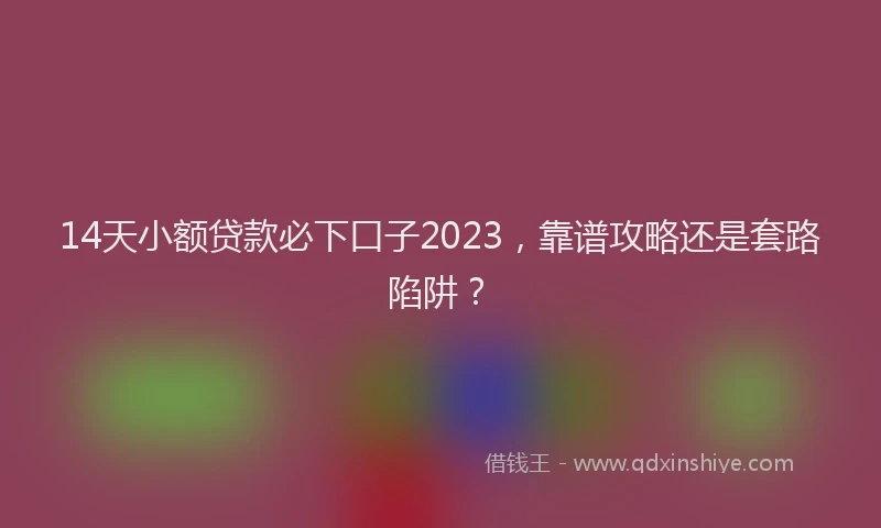 14天小额贷款必下口子2023，靠谱攻略还是套路陷阱？