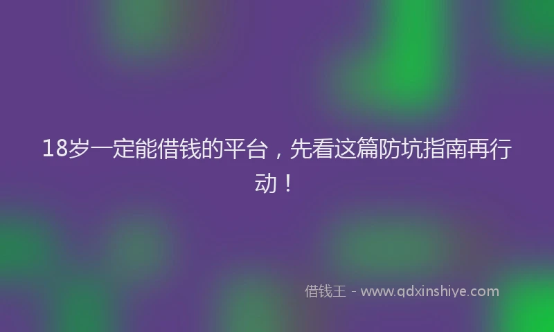 18岁一定能借钱的平台，先看这篇防坑指南再行动！