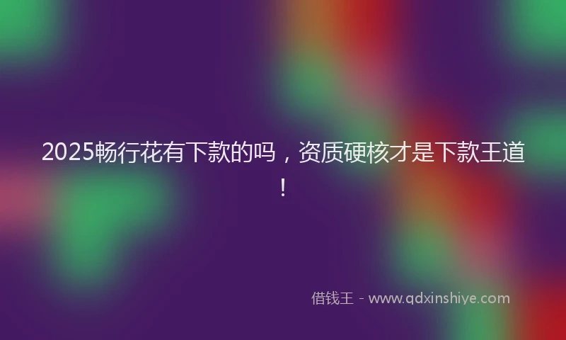 2025畅行花有下款的吗,资质硬核才是下款王道!