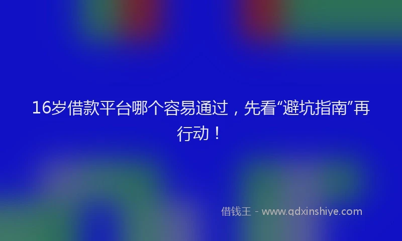 16岁借款平台哪个容易通过，先看“避坑指南”再行动！