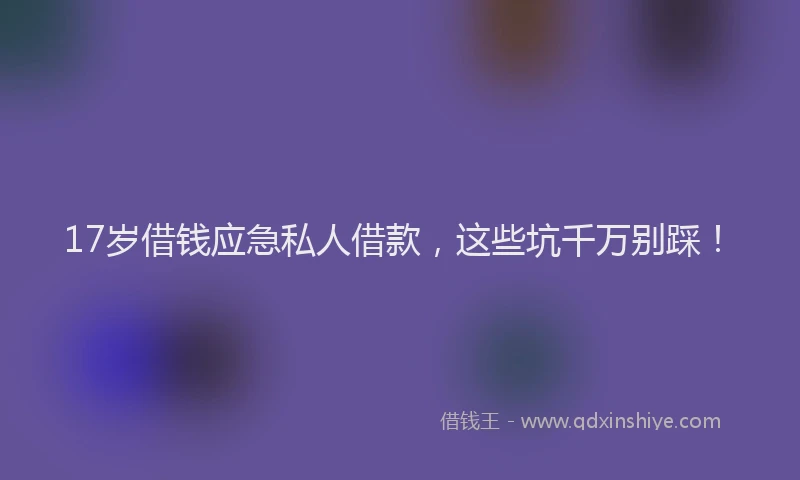 17岁借钱应急私人借款,这些坑千万别踩!
