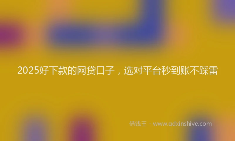 2025好下款的网贷口子，选对平台秒到账不踩雷