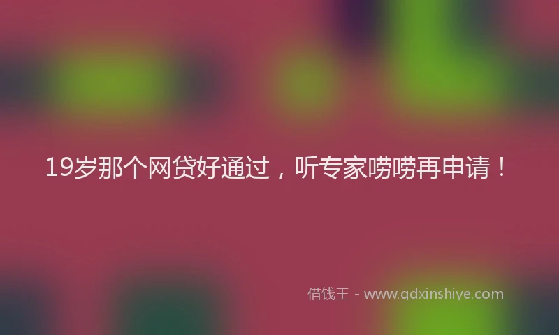 19岁那个网贷好通过，听专家唠唠再申请！