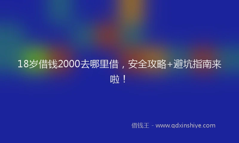 18岁借钱2000去哪里借，安全攻略+避坑指南来啦！