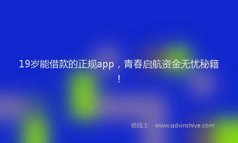 19岁能借款的正规app，青春启航资金无忧秘籍！