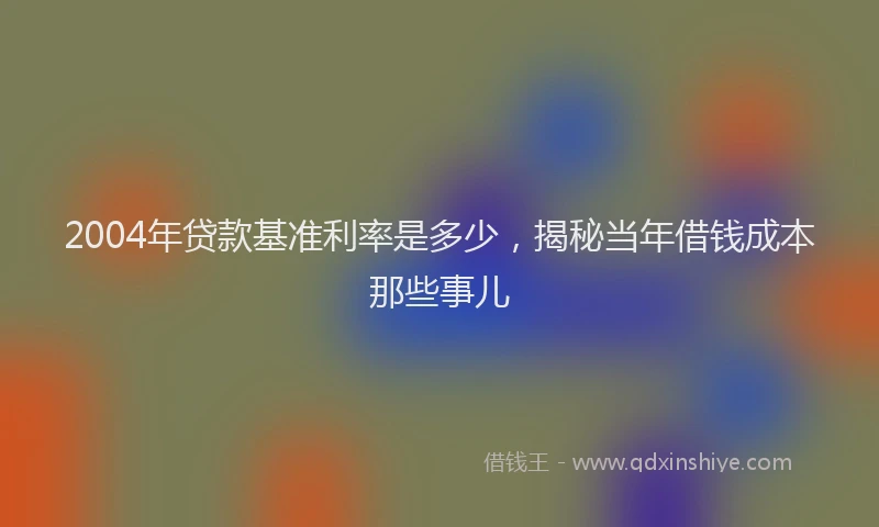 2004年贷款基准利率是多少，揭秘当年借钱成本那些事儿