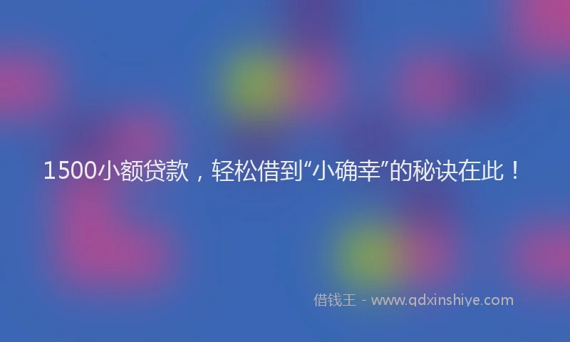 1500小额贷款，轻松借到“小确幸”的秘诀在此！