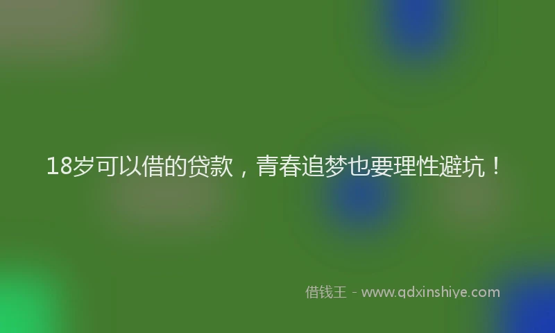 18岁可以借的贷款，青春追梦也要理性避坑！