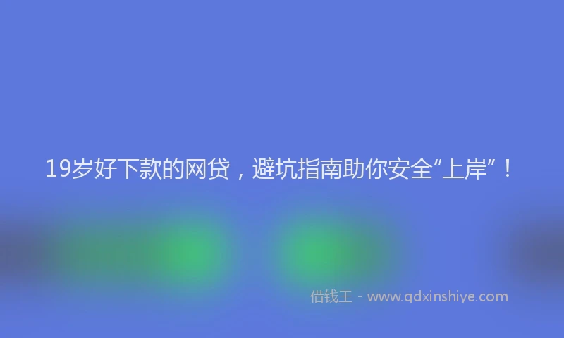 19岁好下款的网贷，避坑指南助你安全“上岸”！