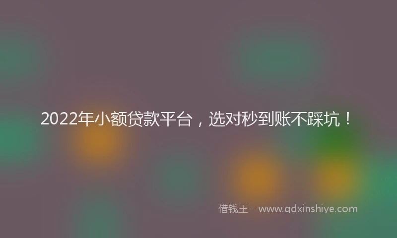 2022年小额贷款平台，选对秒到账不踩坑！