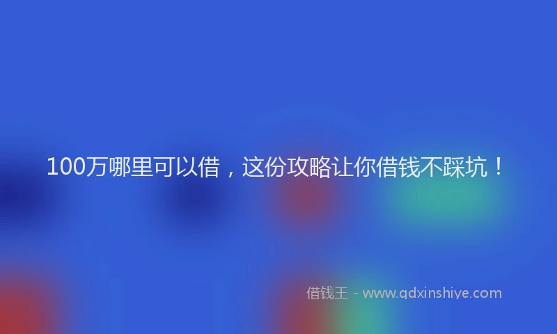 100万哪里可以借，这份攻略让你借钱不踩坑！