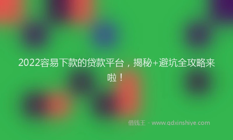 2022容易下款的贷款平台，揭秘+避坑全攻略来啦！