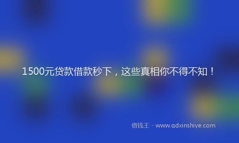 1500元贷款借款秒下，这些真相你不得不知！