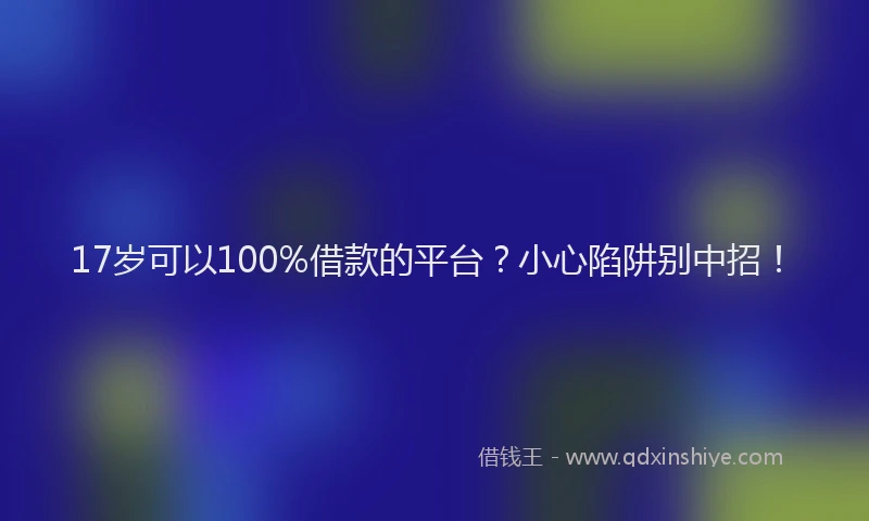 17岁可以100%借款的平台？小心陷阱别中招！